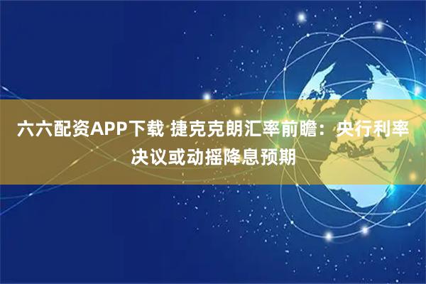 六六配资APP下载 捷克克朗汇率前瞻:央行利率决议或动摇降息预期