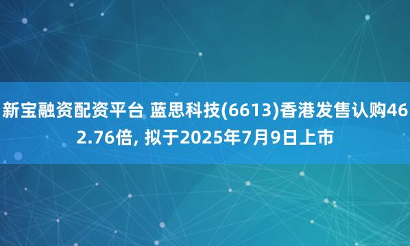 新宝融资配资平台 蓝思科技(6613)香港发售认购462.76倍, 拟于2025年7月9日上市