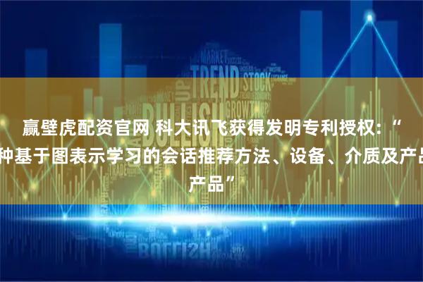 赢壁虎配资官网 科大讯飞获得发明专利授权: “一种基于图表示学习的会话推荐方法、设备、介质及产品”