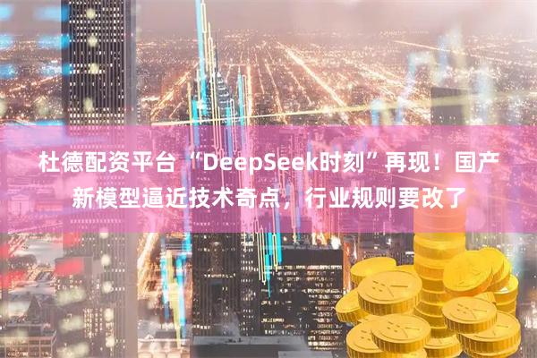 杜德配资平台 “DeepSeek时刻”再现!国产新模型逼近技术奇点,行业规则要改了