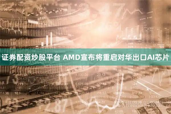 证券配资炒股平台 AMD宣布将重启对华出口AI芯片