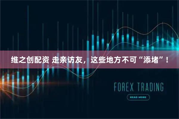 维之创配资 走亲访友，这些地方不可“添堵”！