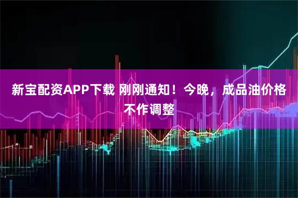 新宝配资APP下载 刚刚通知！今晚，成品油价格不作调整