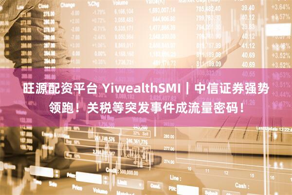 旺源配资平台 YiwealthSMI｜中信证券强势领跑！关税等突发事件成流量密码！