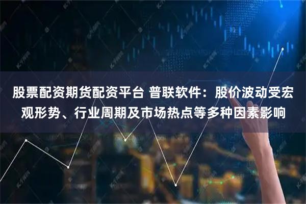 股票配资期货配资平台 普联软件：股价波动受宏观形势、行业周期及市场热点等多种因素影响