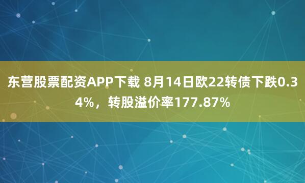 东营股票配资APP下载 8月14日欧22转债下跌0.34%，转股溢价率177.87%
