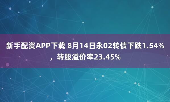 新手配资APP下载 8月14日永02转债下跌1.54%,转股溢价率23.45%