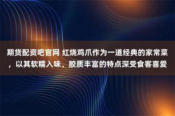 期货配资吧官网 红烧鸡爪作为一道经典的家常菜,以其软糯入味、胶质丰富的特点深受食客喜爱