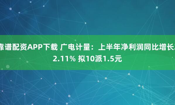 靠谱配资APP下载 广电计量：上半年净利润同比增长22.11% 拟10派1.5元
