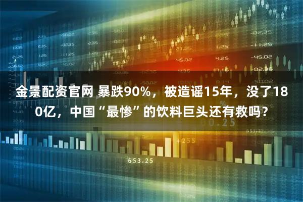 金景配资官网 暴跌90%,被造谣15年,没了180亿,中国“最惨”的饮料巨头还有救吗?