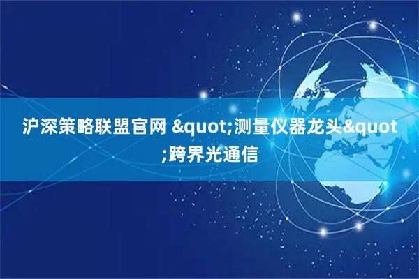 沪深策略联盟官网 "测量仪器龙头"跨界光通信