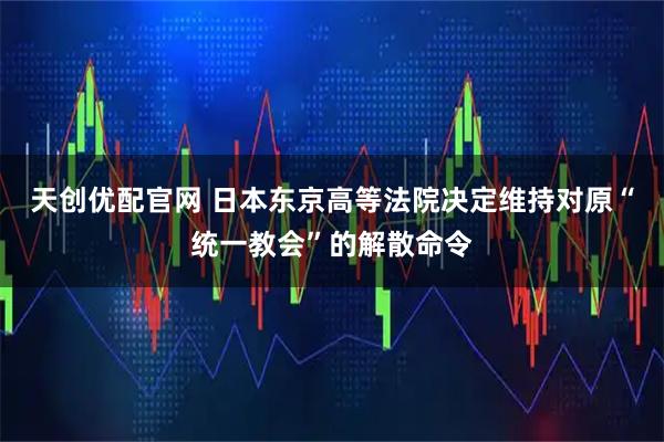 天创优配官网 日本东京高等法院决定维持对原“统一教会”的解散命令