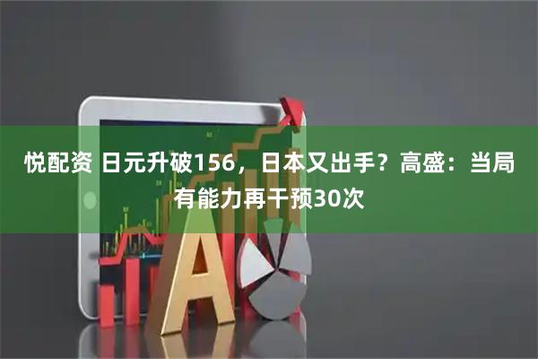 悦配资 日元升破156，日本又出手？高盛：当局有能力再干预30次