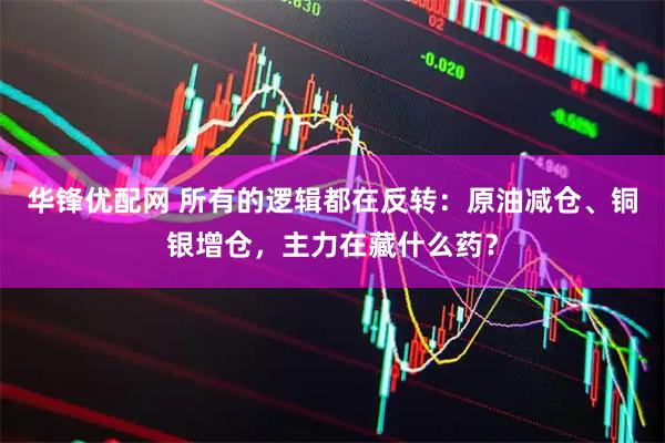 华锋优配网 所有的逻辑都在反转：原油减仓、铜银增仓，主力在藏什么药？