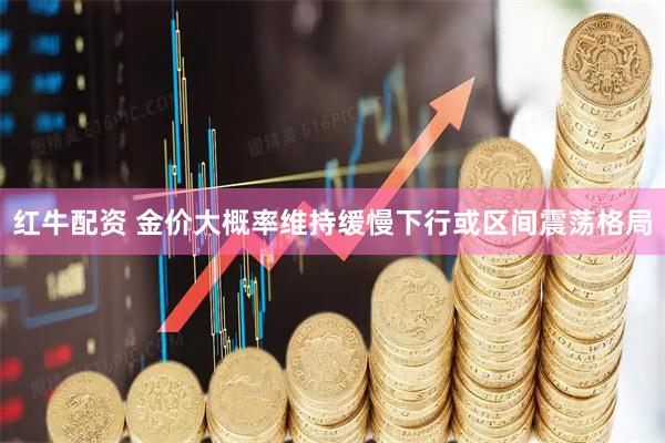 红牛配资 金价大概率维持缓慢下行或区间震荡格局