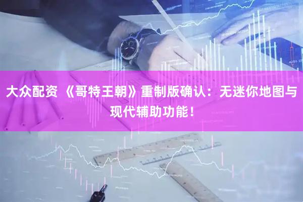 大众配资 《哥特王朝》重制版确认：无迷你地图与现代辅助功能！